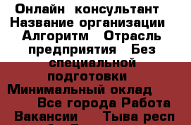 Онлайн- консультант › Название организации ­ Алгоритм › Отрасль предприятия ­ Без специальной подготовки › Минимальный оклад ­ 75 000 - Все города Работа » Вакансии   . Тыва респ.,Ак-Довурак г.